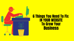 6 Things You Need To Fix In Your Website To Grow Your Business